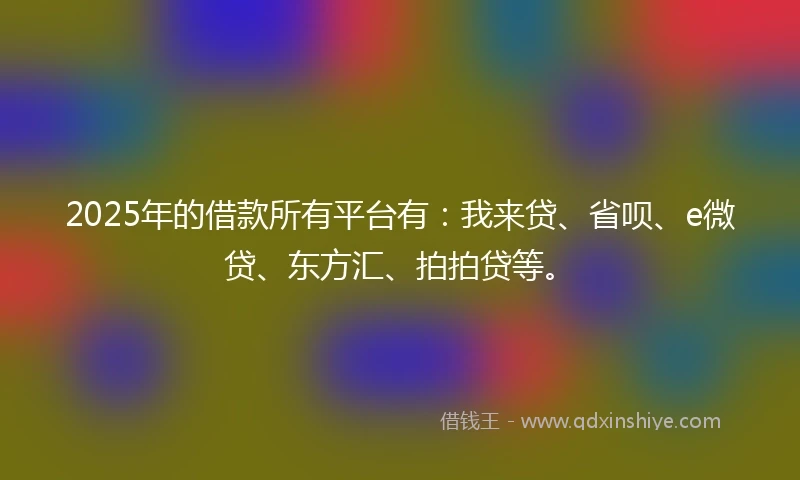 2025年的借款所有平台有：我来贷、省呗、e微贷、东方汇、拍拍贷等。