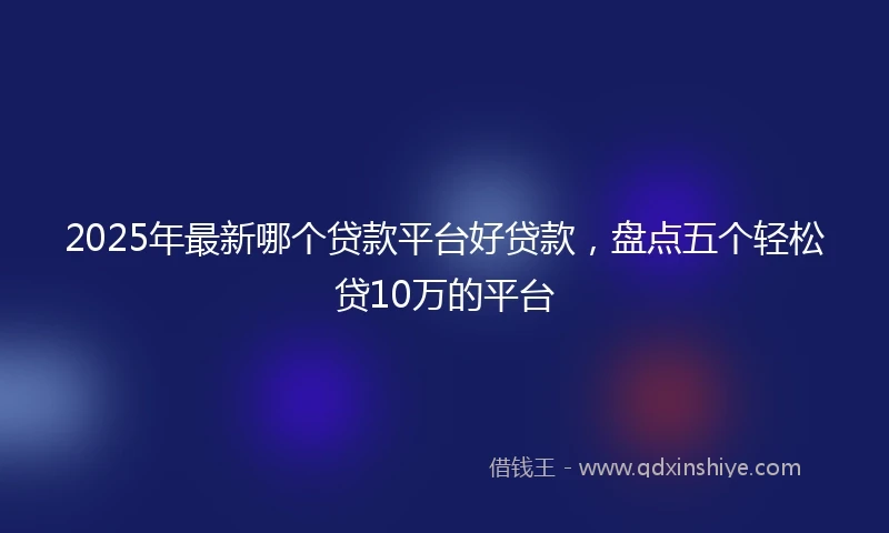 2025年最新哪个贷款平台好贷款，盘点五个轻松贷10万的平台