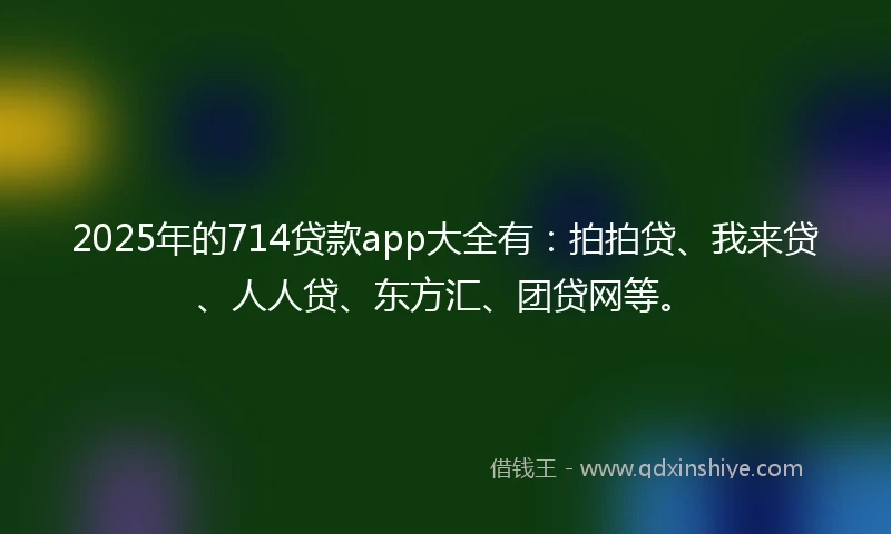 2025年的714贷款app大全有：拍拍贷、我来贷、人人贷、东方汇、团贷网等。
