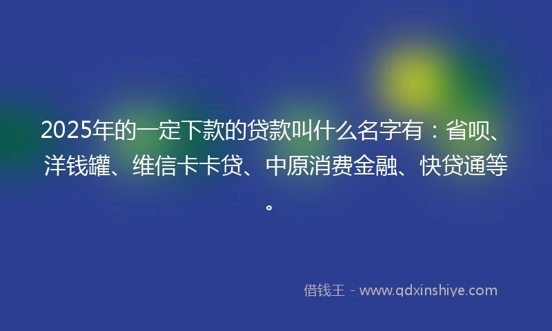 2025年的一定下款的贷款叫什么名字有：省呗、洋钱罐、维信卡卡贷、中原消费金融、快贷通等。