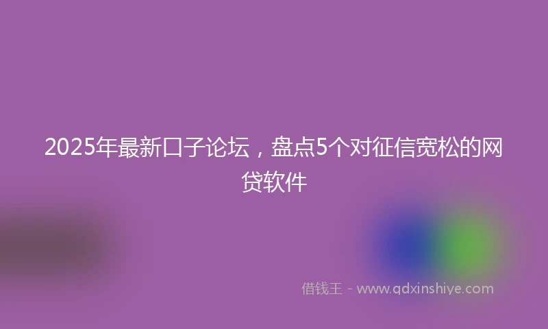2025年最新口子论坛，盘点5个对征信宽松的网贷软件