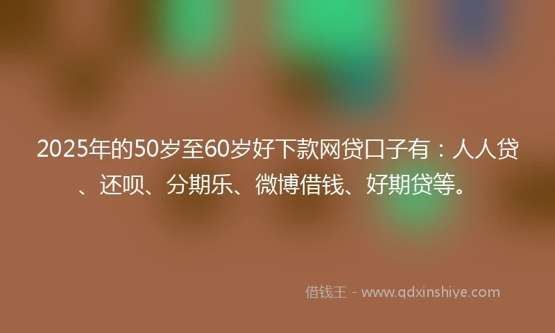 2025年的50岁至60岁好下款网贷口子有：人人贷、还呗、分期乐、微博借钱、好期贷等。