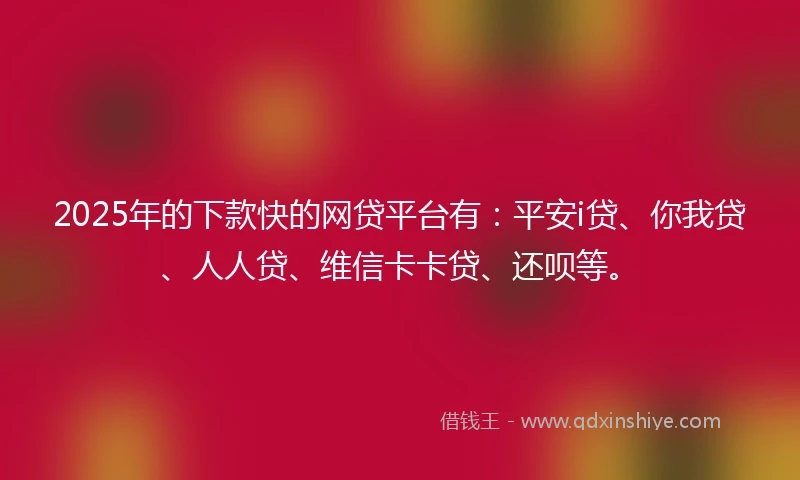 2025年的下款快的网贷平台有：平安i贷、你我贷、人人贷、维信卡卡贷、还呗等。