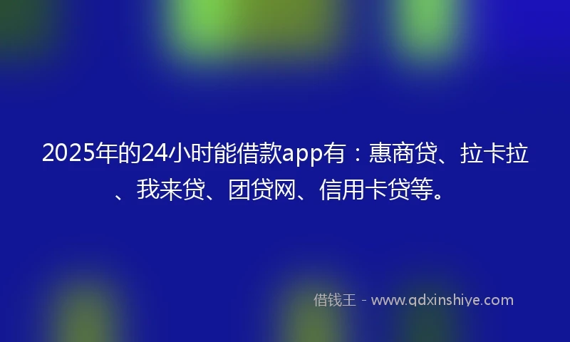 2025年的24小时能借款app有：惠商贷、拉卡拉、我来贷、团贷网、信用卡贷等。
