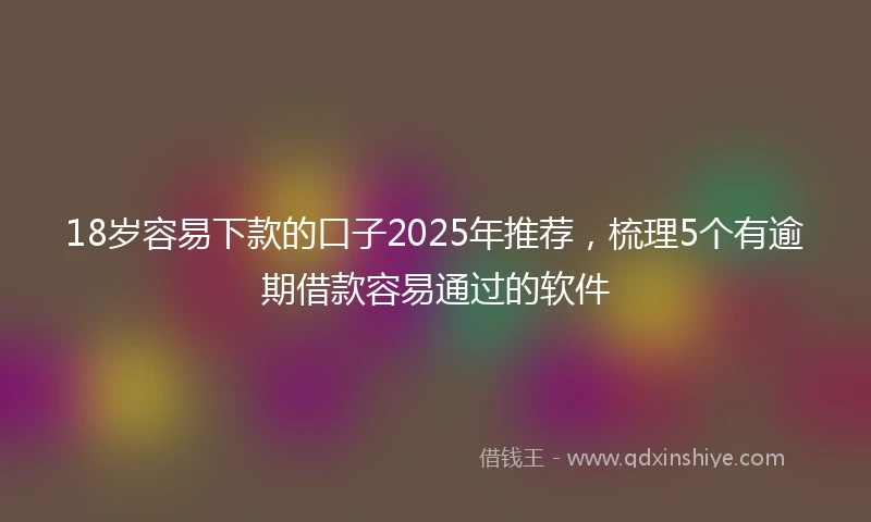 18岁容易下款的口子2025年推荐，梳理5个有逾期借款容易通过的软件