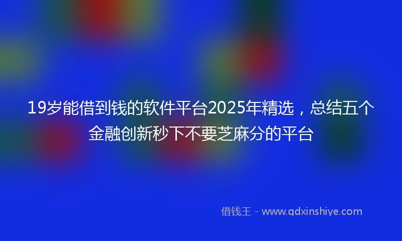 19岁能借到钱的软件平台2025年精选，总结五个金融创新秒下不要芝麻分的平台
