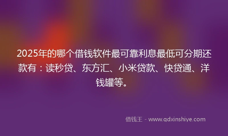 2025年的哪个借钱软件最可靠利息最低可分期还款有：读秒贷、东方汇、小米贷款、快贷通、洋钱罐等。
