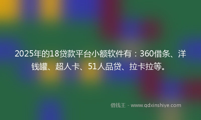 2025年的18贷款平台小额软件有：360借条、洋钱罐、超人卡、51人品贷、拉卡拉等。