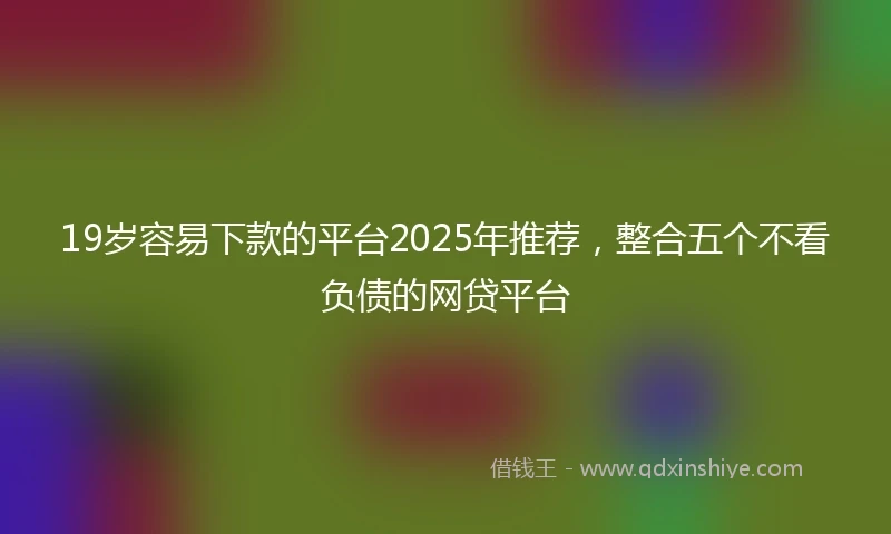 19岁容易下款的平台2025年推荐，整合五个不看负债的网贷平台