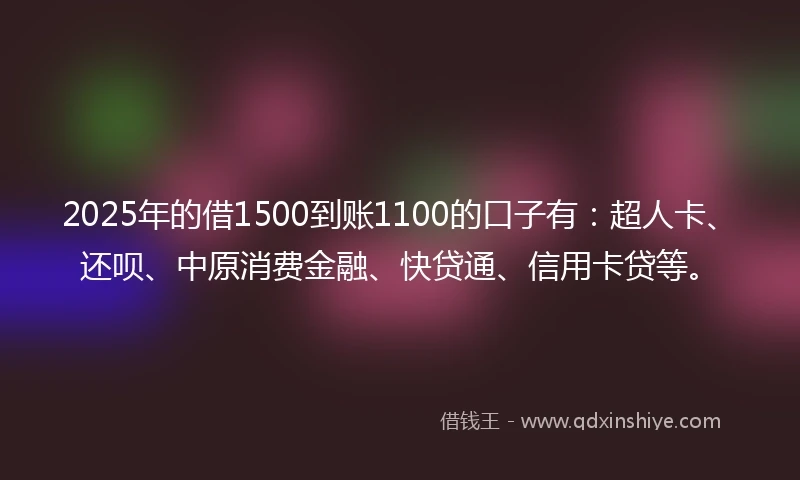 2025年的借1500到账1100的口子有：超人卡、还呗、中原消费金融、快贷通、信用卡贷等。
