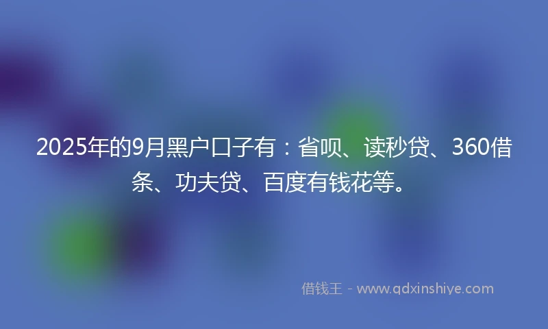 2025年的9月黑户口子有：省呗、读秒贷、360借条、功夫贷、百度有钱花等。