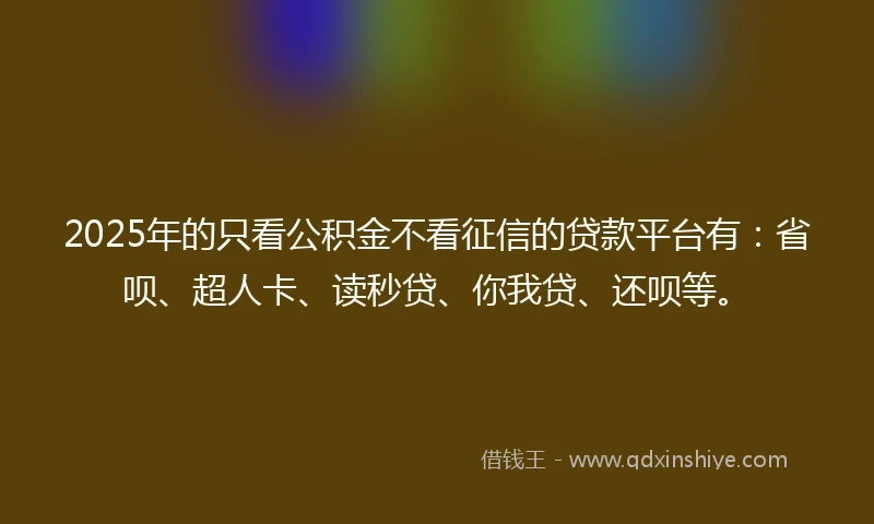 2025年的只看公积金不看征信的贷款平台有：省呗、超人卡、读秒贷、你我贷、还呗等。