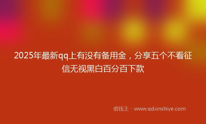 2025年最新qq上有没有备用金，分享五个不看征信无视黑白百分百下款