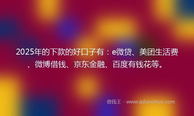 2025年的下款的好口子有：e微贷、美团生活费、微博借钱、京东金融、百度有钱花等。