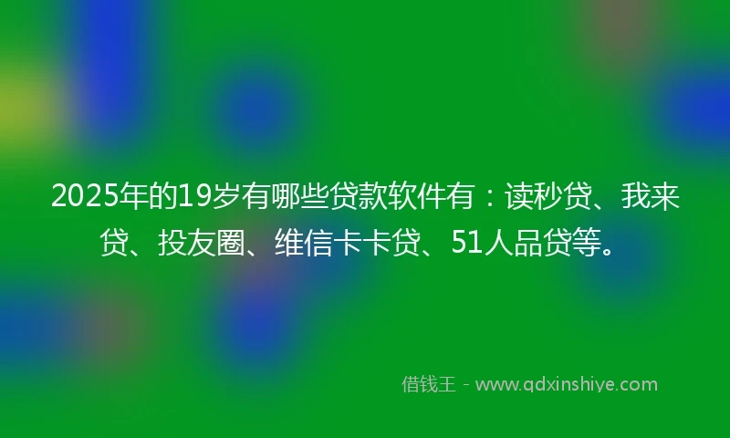 2025年的19岁有哪些贷款软件有：读秒贷、我来贷、投友圈、维信卡卡贷、51人品贷等。