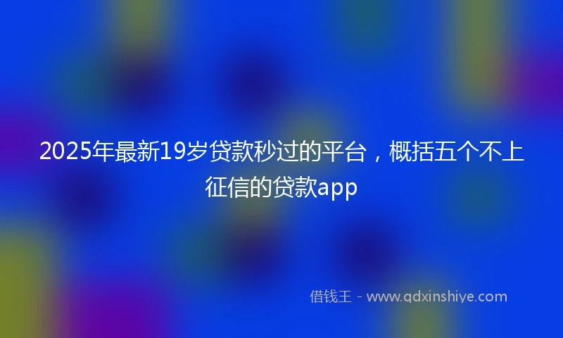 2025年最新19岁贷款秒过的平台，概括五个不上征信的贷款app