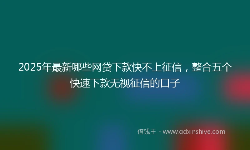 2025年最新哪些网贷下款快不上征信，整合五个快速下款无视征信的口子