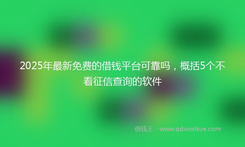 2025年最新免费的借钱平台可靠吗，概括5个不看征信查询的软件