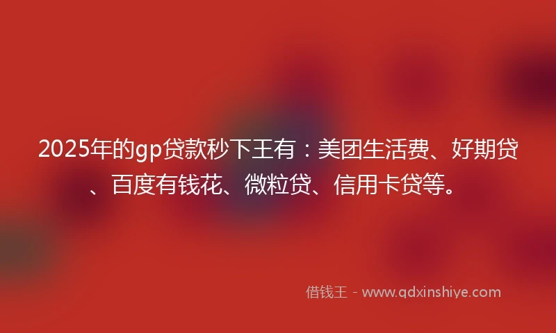 2025年的gp贷款秒下王有：美团生活费、好期贷、百度有钱花、微粒贷、信用卡贷等。