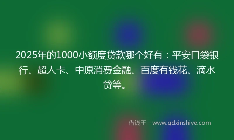 2025年的1000小额度贷款哪个好有：平安口袋银行、超人卡、中原消费金融、百度有钱花、滴水贷等。