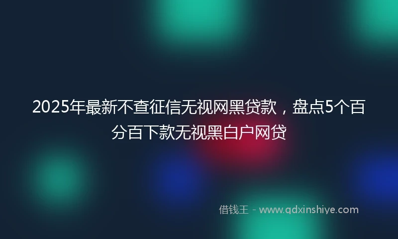 2025年最新不查征信无视网黑贷款，盘点5个百分百下款无视黑白户网贷