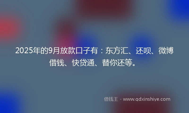 2025年的9月放款口子有：东方汇、还呗、微博借钱、快贷通、替你还等。