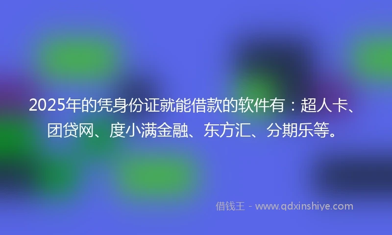 2025年的凭身份证就能借款的软件有：超人卡、团贷网、度小满金融、东方汇、分期乐等。