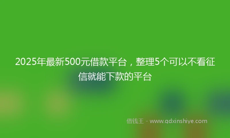 2025年最新500元借款平台，整理5个可以不看征信就能下款的平台