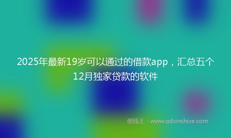 2025年最新19岁可以通过的借款app，汇总五个12月独家贷款的软件