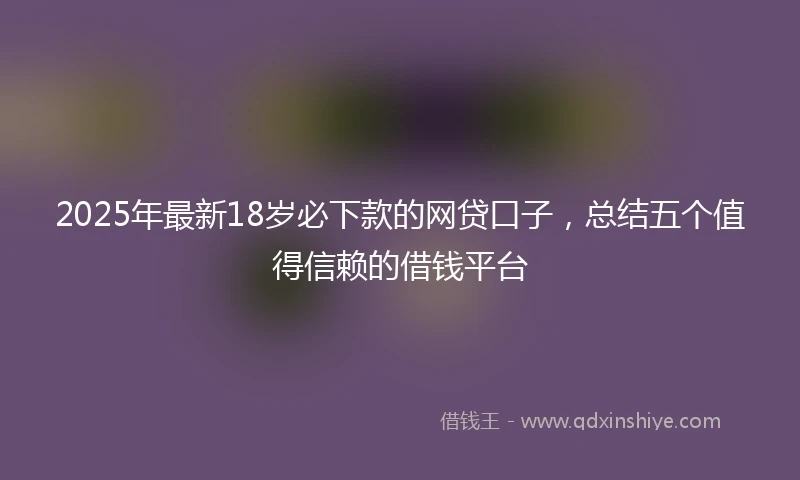 2025年最新18岁必下款的网贷口子，总结五个值得信赖的借钱平台