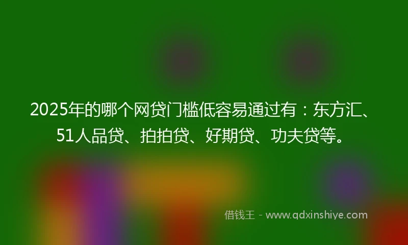 2025年的哪个网贷门槛低容易通过有：东方汇、51人品贷、拍拍贷、好期贷、功夫贷等。
