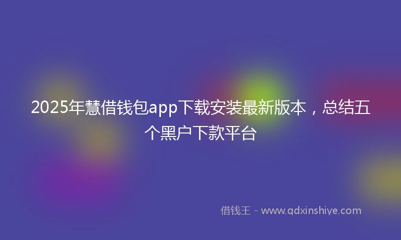 2025年慧借钱包app下载安装最新版本，总结五个黑户下款平台