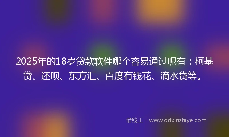 2025年的18岁贷款软件哪个容易通过呢有：柯基贷、还呗、东方汇、百度有钱花、滴水贷等。