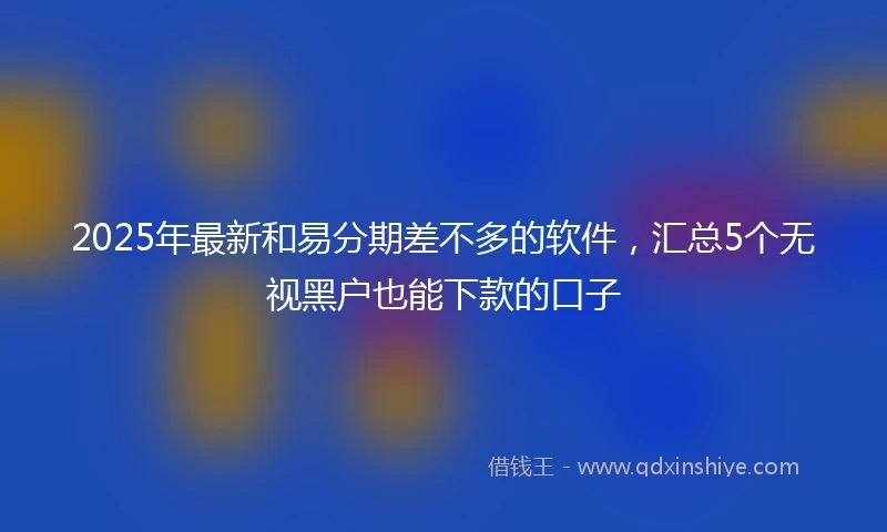 2025年最新和易分期差不多的软件，汇总5个无视黑户也能下款的口子