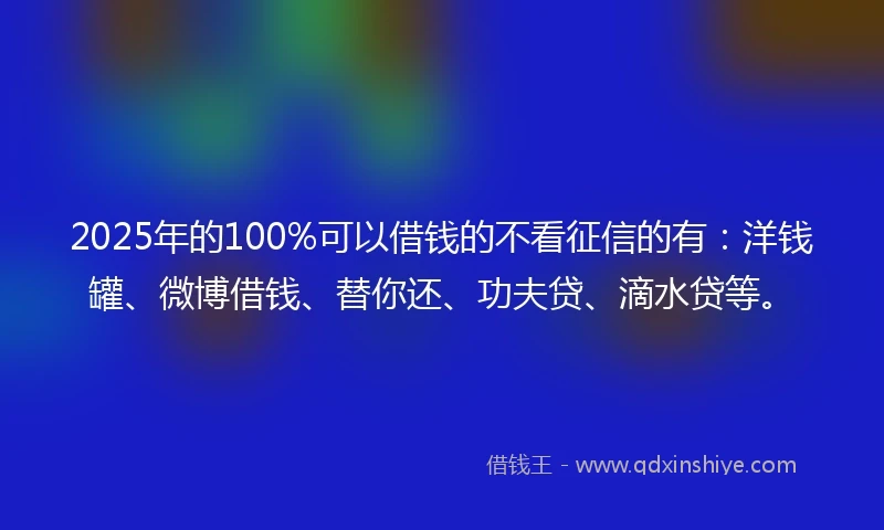 2025年的100%可以借钱的不看征信的有：洋钱罐、微博借钱、替你还、功夫贷、滴水贷等。