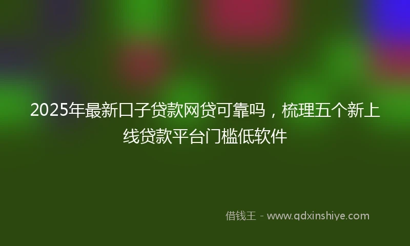 2025年最新口子贷款网贷可靠吗，梳理五个新上线贷款平台门槛低软件