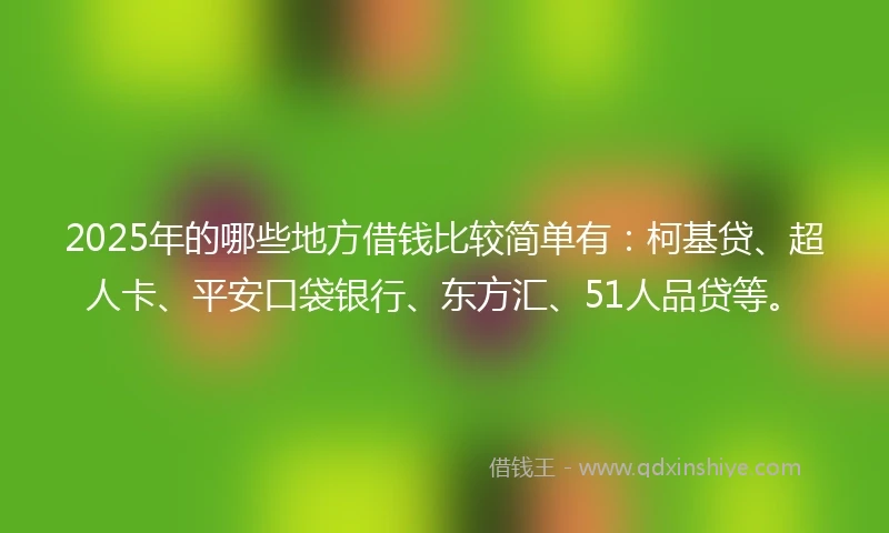 2025年的哪些地方借钱比较简单有：柯基贷、超人卡、平安口袋银行、东方汇、51人品贷等。