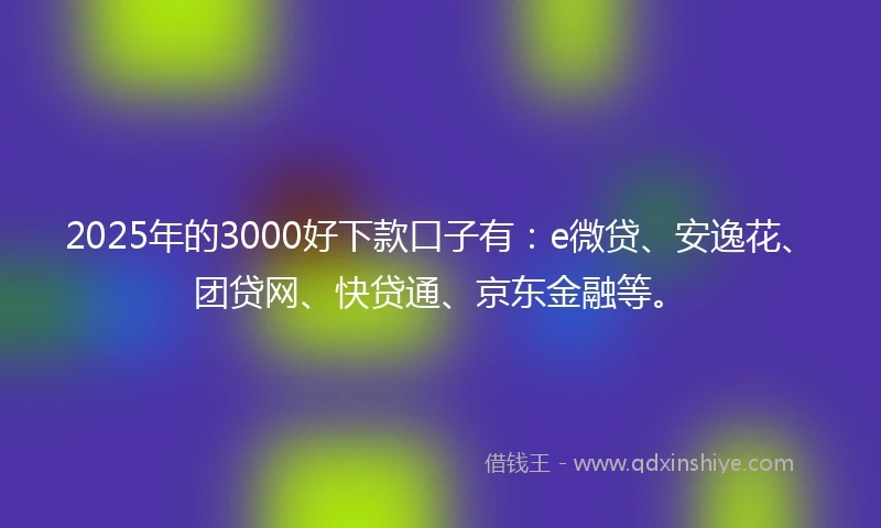 2025年的3000好下款口子有：e微贷、安逸花、团贷网、快贷通、京东金融等。