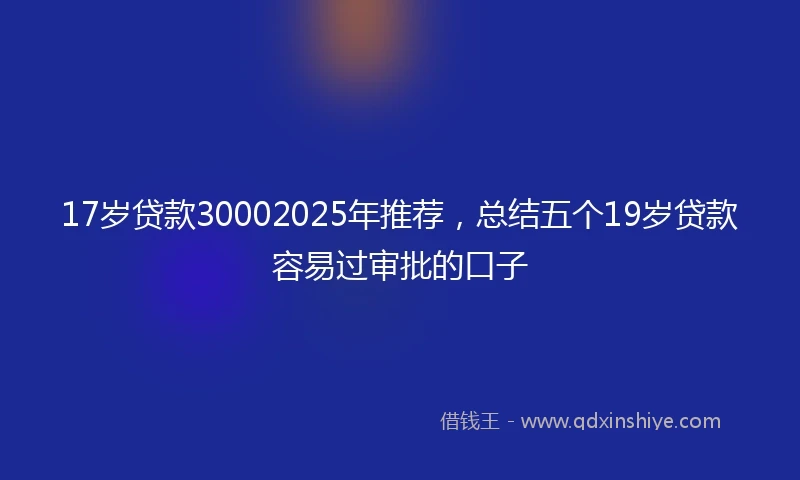 17岁贷款30002025年推荐，总结五个19岁贷款容易过审批的口子