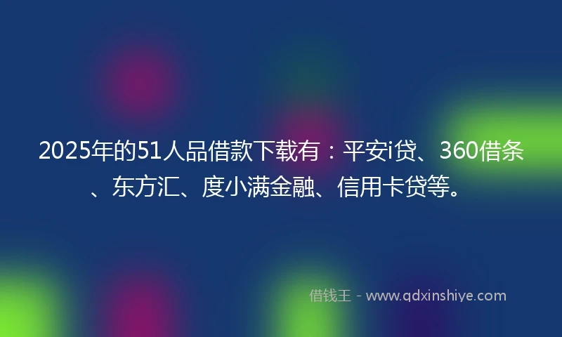 2025年的51人品借款下载有：平安i贷、360借条、东方汇、度小满金融、信用卡贷等。