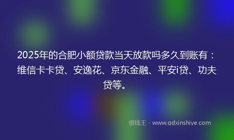 2025年的合肥小额贷款当天放款吗多久到账有：维信卡卡贷、安逸花、京东金融、平安i贷、功夫贷等。