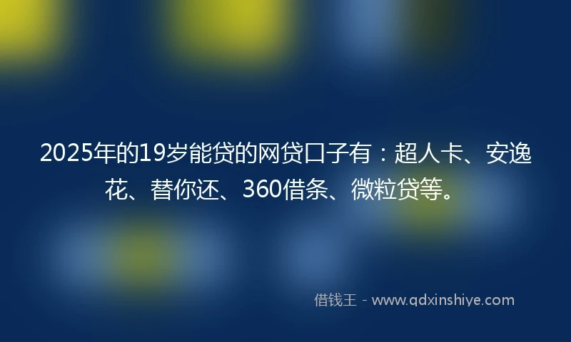 2025年的19岁能贷的网贷口子有：超人卡、安逸花、替你还、360借条、微粒贷等。