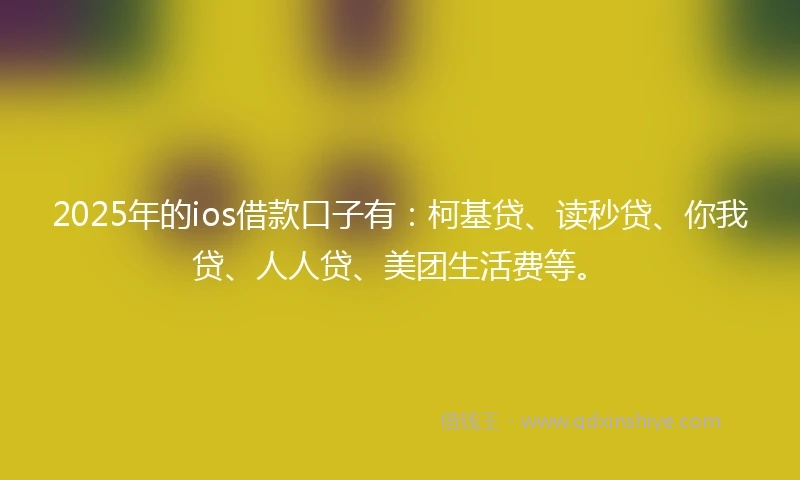 2025年的ios借款口子有：柯基贷、读秒贷、你我贷、人人贷、美团生活费等。