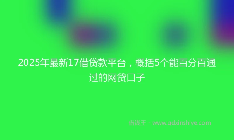 2025年最新17借贷款平台，概括5个能百分百通过的网贷口子