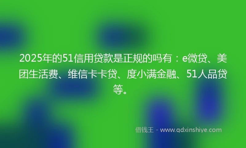 2025年的51信用贷款是正规的吗有：e微贷、美团生活费、维信卡卡贷、度小满金融、51人品贷等。
