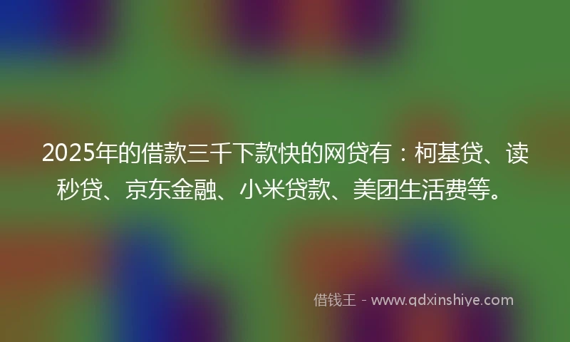 2025年的借款三千下款快的网贷有：柯基贷、读秒贷、京东金融、小米贷款、美团生活费等。