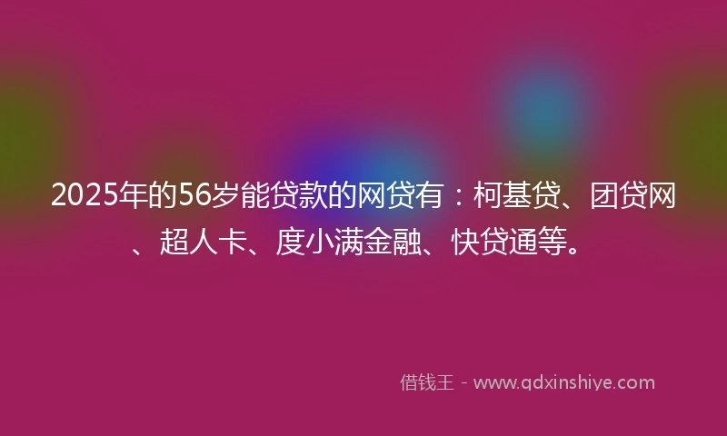 2025年的56岁能贷款的网贷有：柯基贷、团贷网、超人卡、度小满金融、快贷通等。