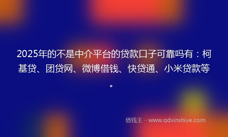 2025年的不是中介平台的贷款口子可靠吗有：柯基贷、团贷网、微博借钱、快贷通、小米贷款等。
