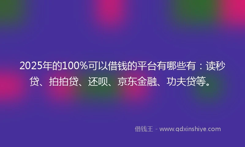 2025年的100%可以借钱的平台有哪些有：读秒贷、拍拍贷、还呗、京东金融、功夫贷等。