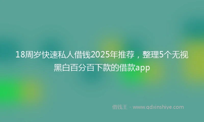 18周岁快速私人借钱2025年推荐，整理5个无视黑白百分百下款的借款app